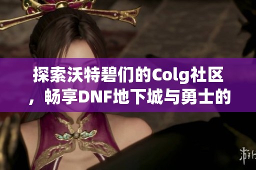 探索沃特碧们的Colg社区，畅享DNF地下城与勇士的精彩体验