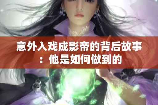 意外入戏成影帝的背后故事：他是如何做到的