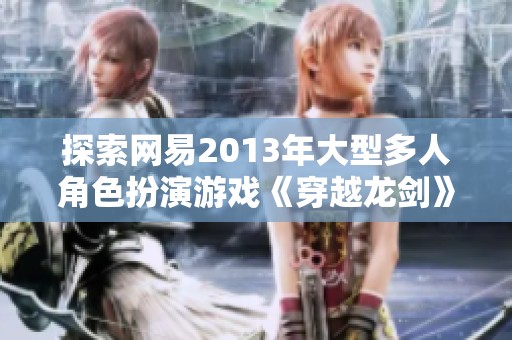 探索网易2013年大型多人角色扮演游戏《穿越龙剑》的魅力与影响力