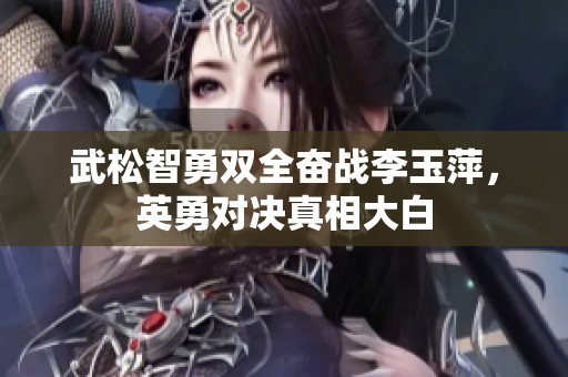 武松智勇双全奋战李玉萍，英勇对决真相大白