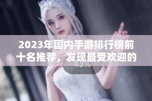 2023年国内手游排行榜前十名推荐，发现最受欢迎的精彩游戏体验与乐趣