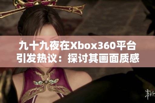 九十九夜在Xbox360平台引发热议：探讨其画面质感与独特玩法带来的新体验