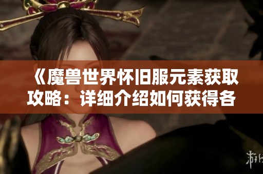 《魔兽世界怀旧服元素获取攻略：详细介绍如何获得各种元素的技巧与方法》