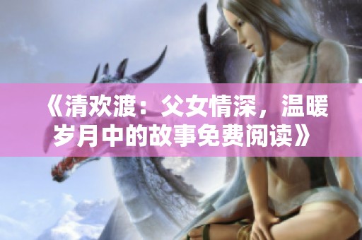 《清欢渡：父女情深，温暖岁月中的故事免费阅读》