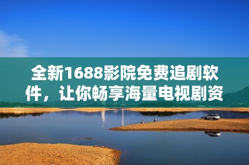 全新1688影院免费追剧软件，让你畅享海量电视剧资源