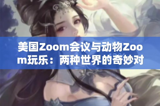 美国Zoom会议与动物Zoom玩乐：两种世界的奇妙对比