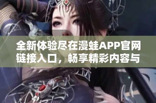 全新体验尽在漫蛙APP官网链接入口，畅享精彩内容与服务