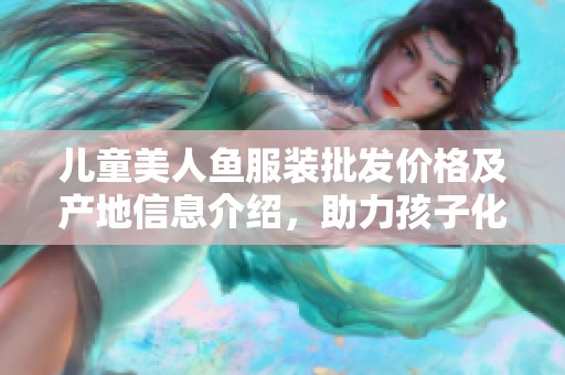 儿童美人鱼服装批发价格及产地信息介绍，助力孩子化身梦幻美人鱼的快乐时光