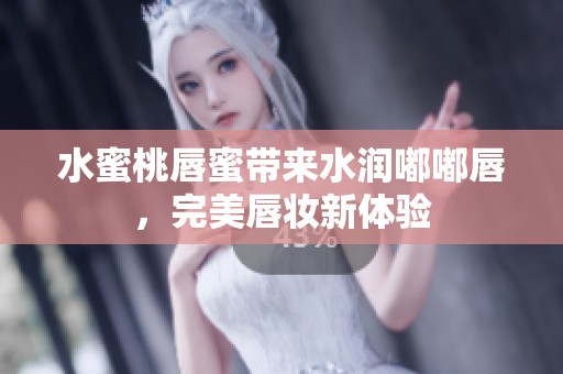 水蜜桃唇蜜带来水润嘟嘟唇，完美唇妆新体验