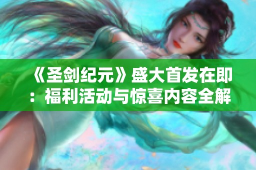 《圣剑纪元》盛大首发在即：福利活动与惊喜内容全解析，精彩不停歇！