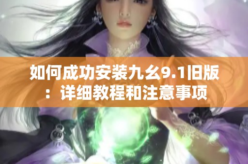 如何成功安装九幺9.1旧版：详细教程和注意事项