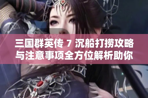 三国群英传 7 沉船打捞攻略与注意事项全方位解析助你高效获取资源