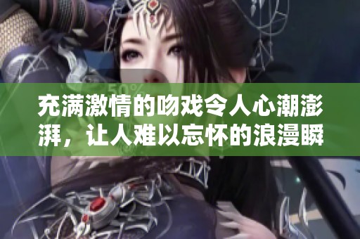 充满激情的吻戏令人心潮澎湃，让人难以忘怀的浪漫瞬间