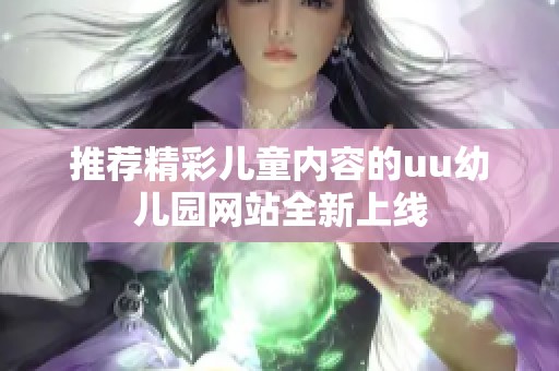 推荐精彩儿童内容的uu幼儿园网站全新上线