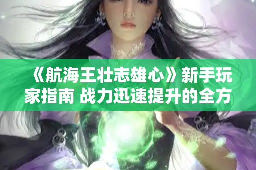 《航海王壮志雄心》新手玩家指南 战力迅速提升的全方位攻略分享