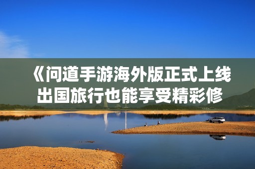 《问道手游海外版正式上线 出国旅行也能享受精彩修仙之旅》