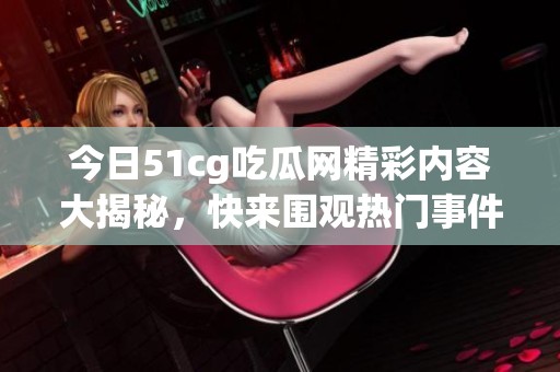 今日51cg吃瓜网精彩内容大揭秘，快来围观热门事件！