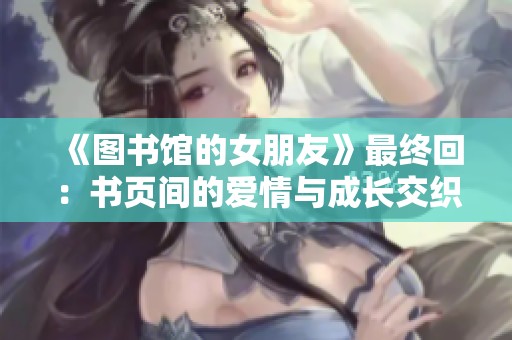 《图书馆的女朋友》最终回：书页间的爱情与成长交织的故事