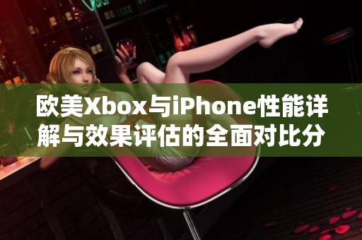 欧美Xbox与iPhone性能详解与效果评估的全面对比分析