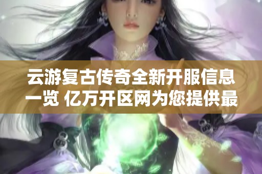 云游复古传奇全新开服信息一览 亿万开区网为您提供最新复古传奇服务器数据