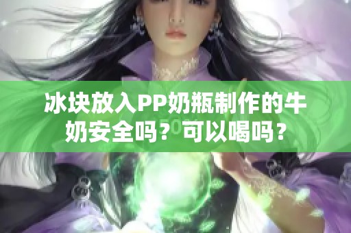 冰块放入PP奶瓶制作的牛奶安全吗？可以喝吗？