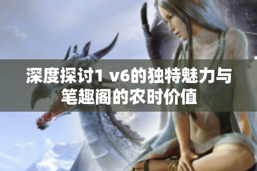 深度探讨1 v6的独特魅力与笔趣阁的农时价值