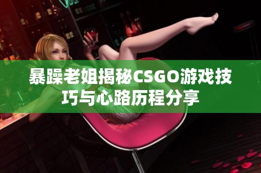 暴躁老姐揭秘CSGO游戏技巧与心路历程分享