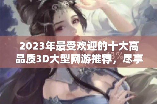 2023年最受欢迎的十大高品质3D大型网游推荐，尽享精彩游戏体验与无限乐趣