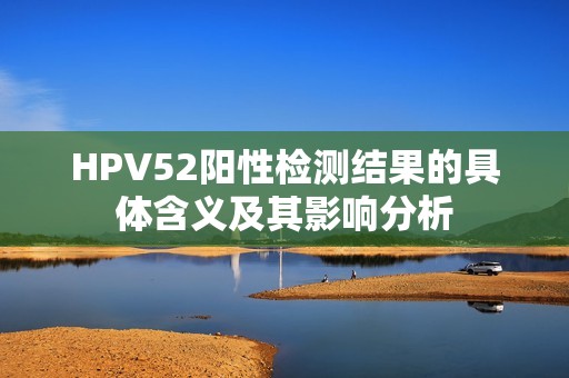 HPV52阳性检测结果的具体含义及其影响分析