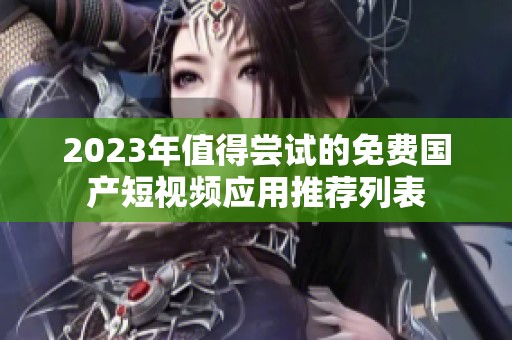 2023年值得尝试的免费国产短视频应用推荐列表