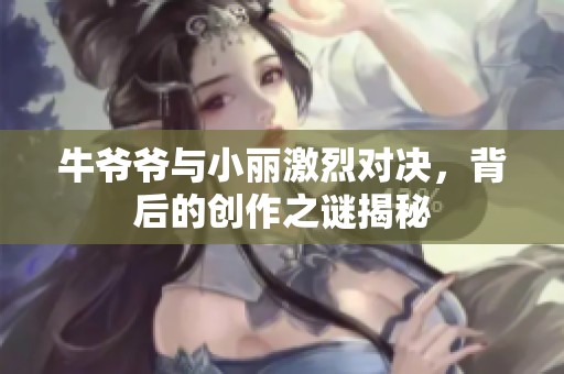 牛爷爷与小丽激烈对决，背后的创作之谜揭秘