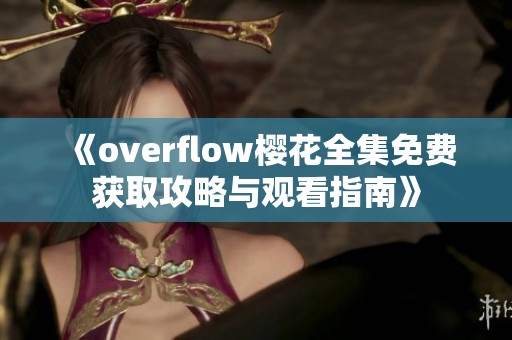 《overflow樱花全集免费获取攻略与观看指南》