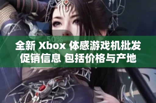 全新 Xbox 体感游戏机批发促销信息 包括价格与产地重磅来袭