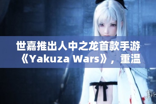 世嘉推出人中之龙首款手游《Yakuza Wars》，重温经典黑道故事与角色魅力