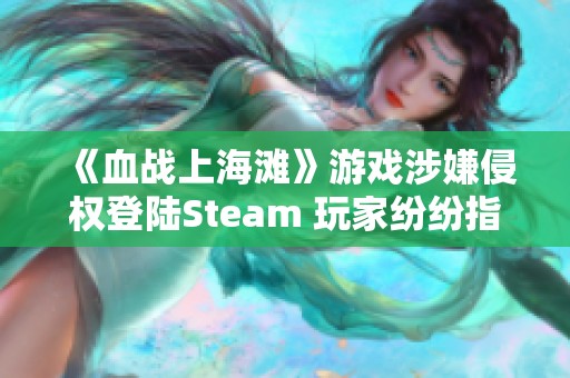 《血战上海滩》游戏涉嫌侵权登陆Steam 玩家纷纷指责其为圈钱之作引发热议