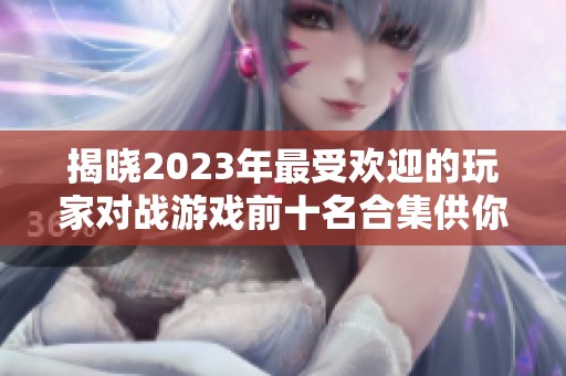 揭晓2023年最受欢迎的玩家对战游戏前十名合集供你畅玩体验