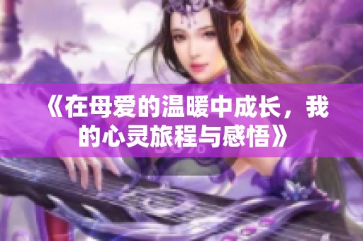 《在母爱的温暖中成长,我的心灵旅程与感悟》