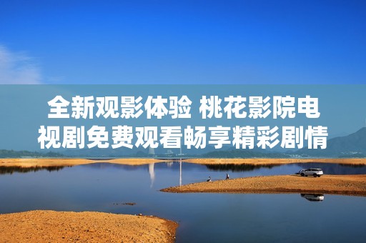 全新观影体验 桃花影院电视剧免费观看畅享精彩剧情