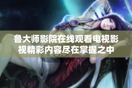 鲁大师影院在线观看电视影视精彩内容尽在掌握之中