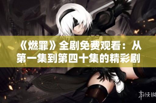 《燃罪》全剧免费观看：从第一集到第四十集的精彩剧情剖析