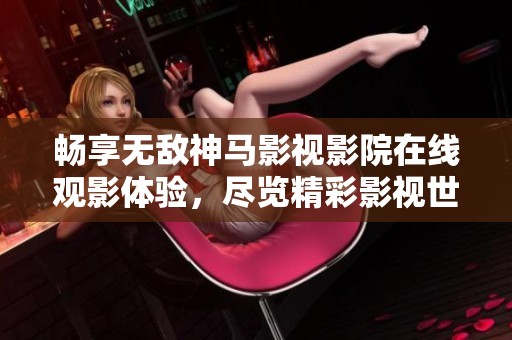 畅享无敌神马影视影院在线观影体验，尽览精彩影视世界